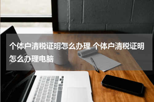 个体户清税证明怎么办理 个体户清税证明怎么办理电脑