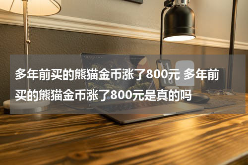 多年前买的熊猫金币涨了800元 多年前买的熊猫金币涨了800元是真的吗