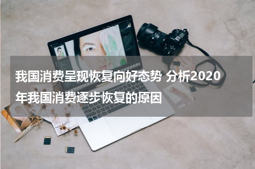我国消费呈现恢复向好态势 分析2020年我国消费逐步恢复的原因