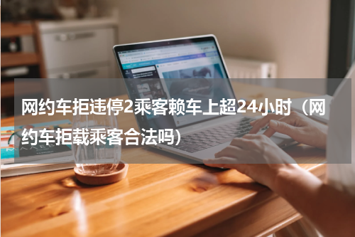 网约车拒违停2乘客赖车上超24小时（网约车拒载乘客合法吗）