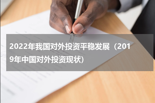 2022年我国对外投资平稳发展（2019年中国对外投资现状）