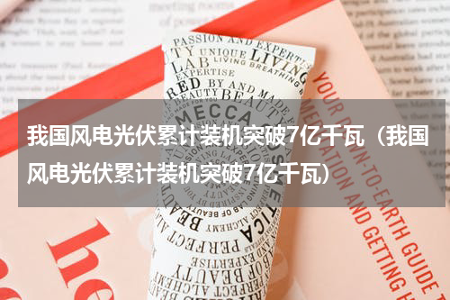 我国风电光伏累计装机突破7亿千瓦（我国风电光伏累计装机突破7亿千瓦）