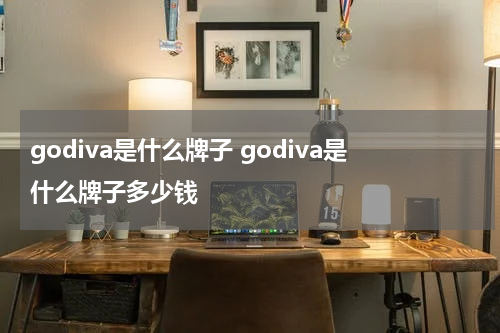 godiva是什么牌子 godiva是什么牌子多少钱