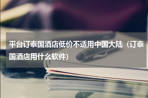平台订泰国酒店低价不适用中国大陆（订泰国酒店用什么软件）