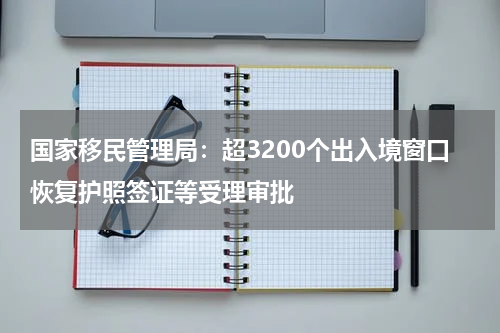 国家移民管理局：超3200个出入境窗口恢复护照签证等受理审批