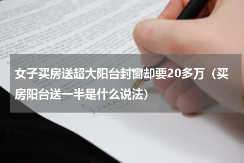 女子买房送超大阳台封窗却要20多万（买房阳台送一半是什么说法）