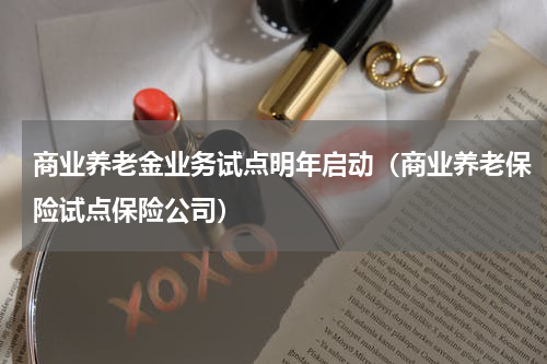 商业养老金业务试点明年启动（商业养老保险试点保险公司）