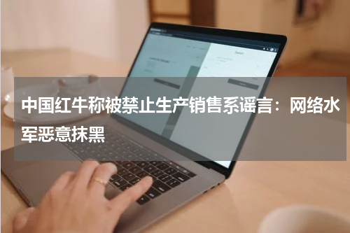 中国红牛称被禁止生产销售系谣言：网络水军恶意抹黑