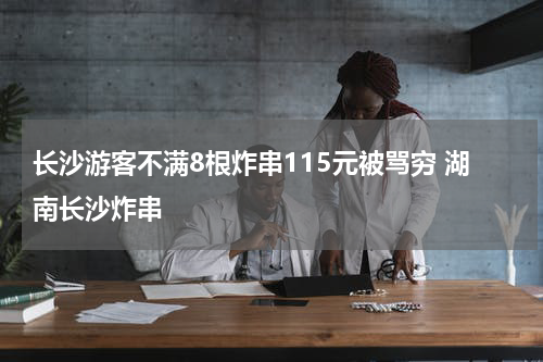 长沙游客不满8根炸串115元被骂穷 湖南长沙炸串