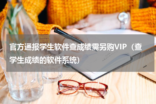 官方通报学生软件查成绩需另购VIP（查学生成绩的软件系统）