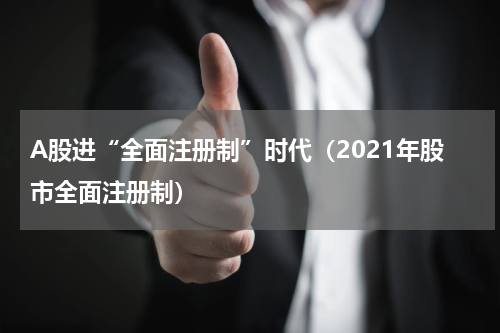 A股进“全面注册制”时代（2021年股市全面注册制）