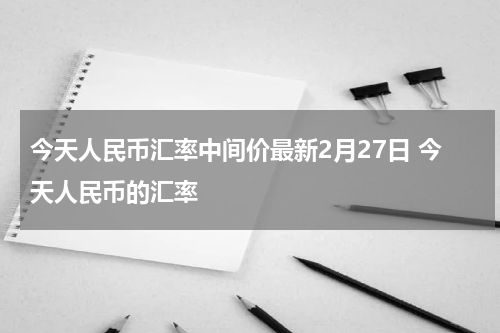 今天人民币汇率中间价最新2月27日 今天人民币的汇率