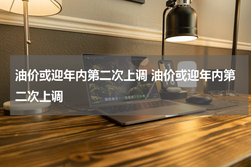 油价或迎年内第二次上调 油价或迎年内第二次上调