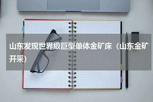 山东发现世界级巨型单体金矿床（山东金矿开采）
