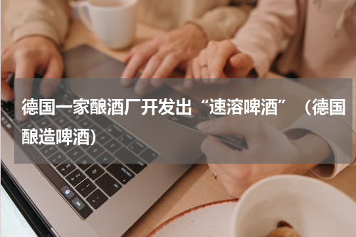 德国一家酿酒厂开发出“速溶啤酒”（德国酿造啤酒）