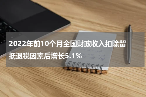 2022年前10个月全国财政收入扣除留抵退税因素后增长5.1%