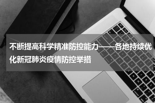不断提高科学精准防控能力——各地持续优化新冠肺炎疫情防控举措