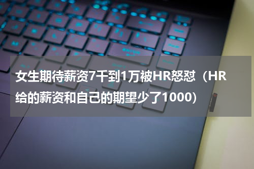 女生期待薪资7千到1万被HR怒怼（HR给的薪资和自己的期望少了1000）
