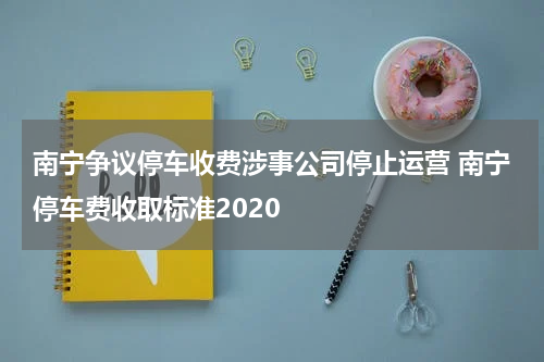 南宁争议停车收费涉事公司停止运营 南宁停车费收取标准2020