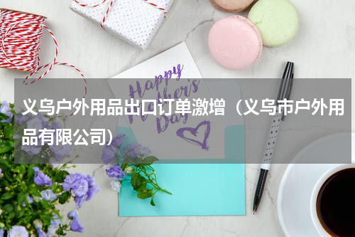 义乌户外用品出口订单激增（义乌市户外用品有限公司）