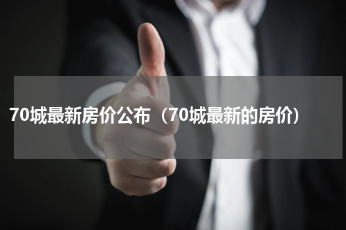 70城最新房价公布（70城最新的房价）