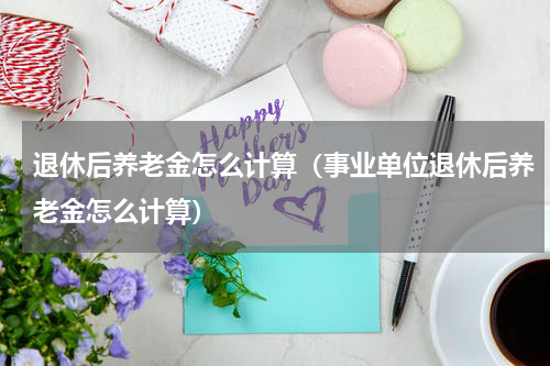 退休后养老金怎么计算（事业单位退休后养老金怎么计算）