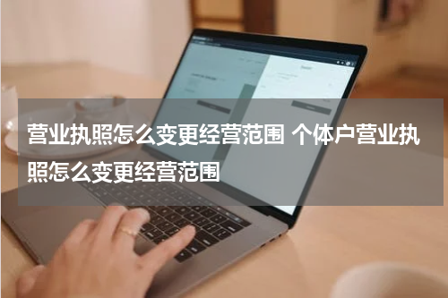 营业执照怎么变更经营范围 个体户营业执照怎么变更经营范围