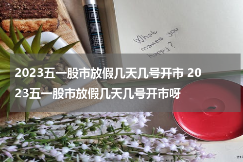 2023五一股市放假几天几号开市 2023五一股市放假几天几号开市呀