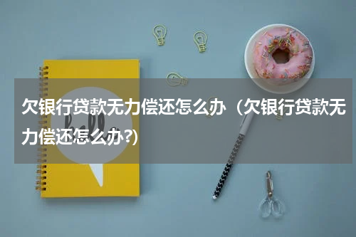欠银行贷款无力偿还怎么办（欠银行贷款无力偿还怎么办?）