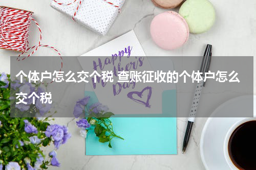 个体户怎么交个税 查账征收的个体户怎么交个税