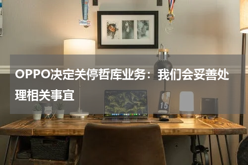 OPPO决定关停哲库业务：我们会妥善处理相关事宜