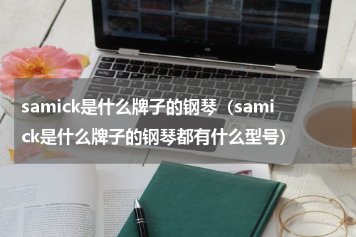 samick是什么牌子的钢琴（samick是什么牌子的钢琴都有什么型号）