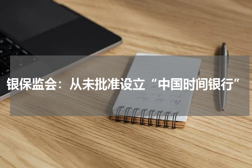 银保监会：从未批准设立“中国时间银行”