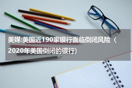 美媒:美国近190家银行面临倒闭风险（2020年美国倒闭的银行）