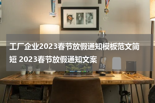 工厂企业2023春节放假通知模板范文简短 2023春节放假通知文案