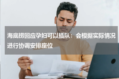 海底捞回应孕妇可以插队：会根据实际情况进行协调安排座位