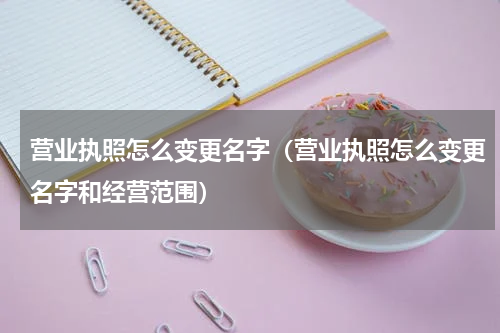 营业执照怎么变更名字（营业执照怎么变更名字和经营范围）