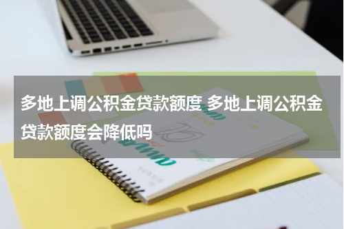 多地上调公积金贷款额度 多地上调公积金贷款额度会降低吗