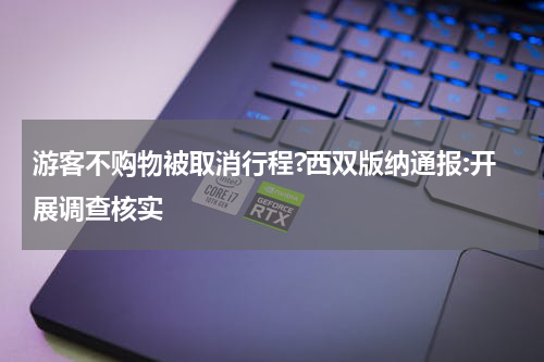 游客不购物被取消行程?西双版纳通报:开展调查核实
