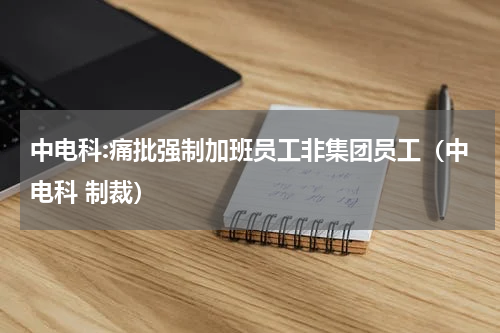 中电科:痛批强制加班员工非集团员工（中电科 制裁）