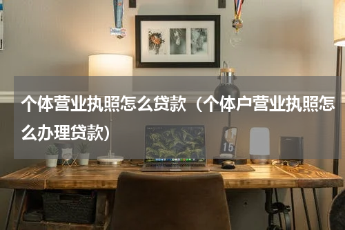 个体营业执照怎么贷款（个体户营业执照怎么办理贷款）