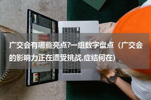 广交会有哪些亮点?一组数字盘点（广交会的影响力正在遭受挑战,症结何在）