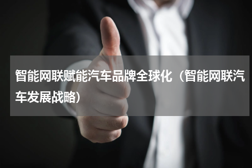 智能网联赋能汽车品牌全球化（智能网联汽车发展战略）