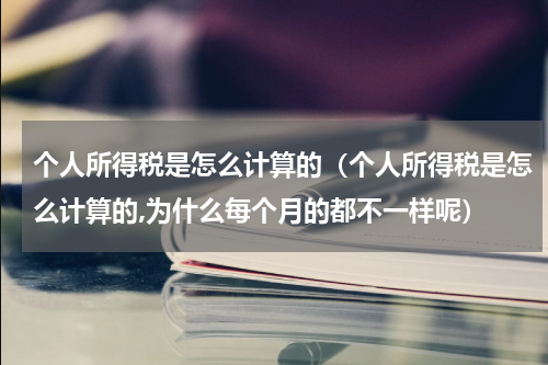 个人所得税是怎么计算的（个人所得税是怎么计算的,为什么每个月的都不一样呢）