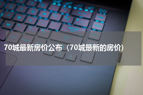 70城最新房价公布（70城最新的房价）