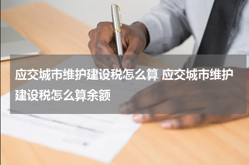 应交城市维护建设税怎么算 应交城市维护建设税怎么算余额