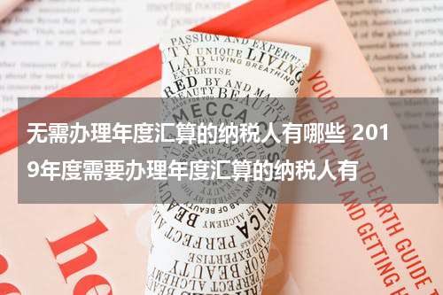 无需办理年度汇算的纳税人有哪些 2019年度需要办理年度汇算的纳税人有