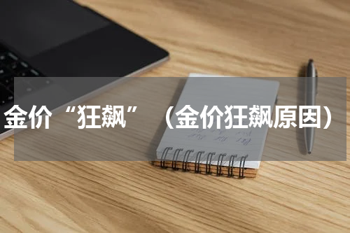 金价“狂飙”（金价狂飙原因）