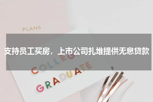 支持员工买房，上市公司扎堆提供无息贷款