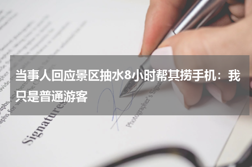 当事人回应景区抽水8小时帮其捞手机：我只是普通游客